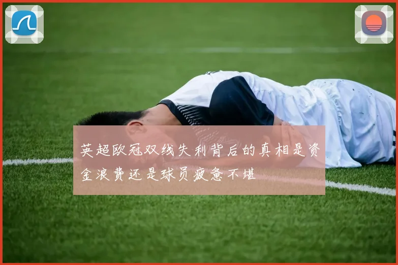 英超欧冠双线失利背后的真相是资金浪费还是球员疲惫不堪