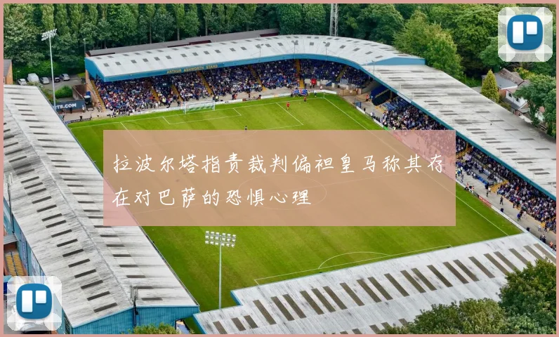 拉波尔塔指责裁判偏袒皇马称其存在对巴萨的恐惧心理