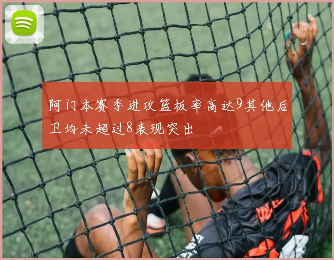 阿门本赛季进攻篮板率高达9其他后卫均未超过8表现突出