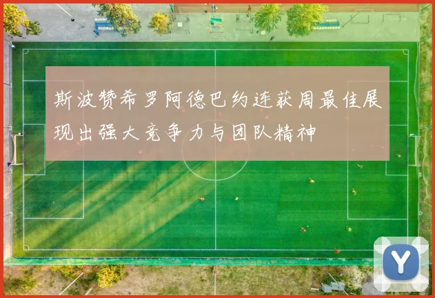 斯波赞希罗阿德巴约连获周最佳展现出强大竞争力与团队精神