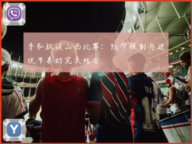李弘权谈山西比赛：防守限制与进攻节奏的完美结合