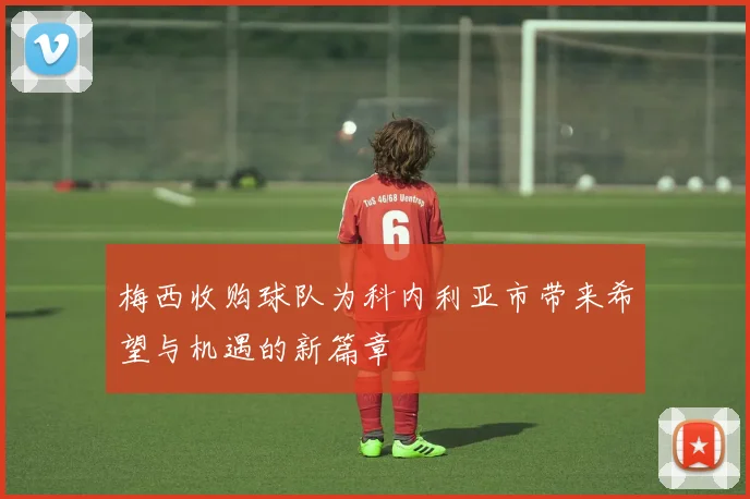 梅西收购球队为科内利亚市带来希望与机遇的新篇章