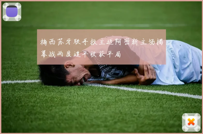 梅西苏牙联手救主迈阿密新主场揭幕战两度追平收获平局