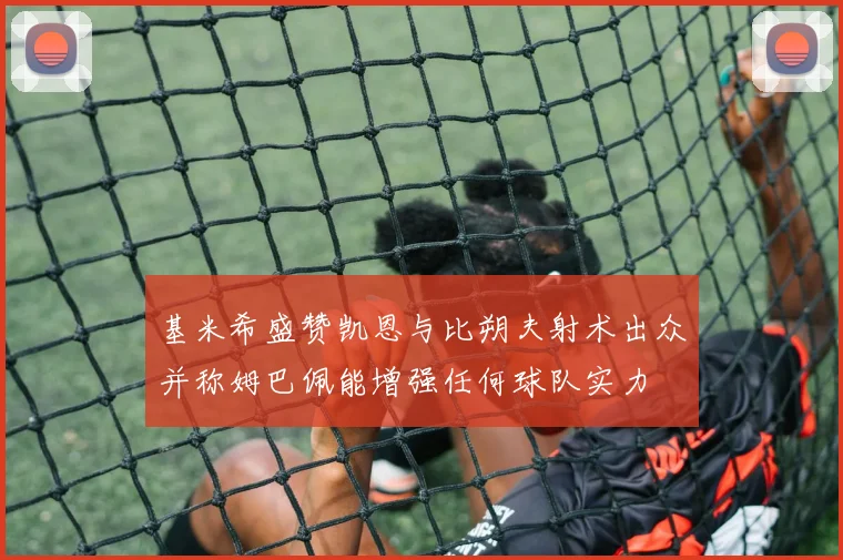 基米希盛赞凯恩与比朔夫射术出众并称姆巴佩能增强任何球队实力