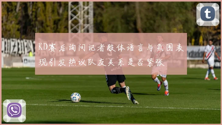 KD赛后询问记者肢体语言与氛围表现引发热议队友关系是否紧张