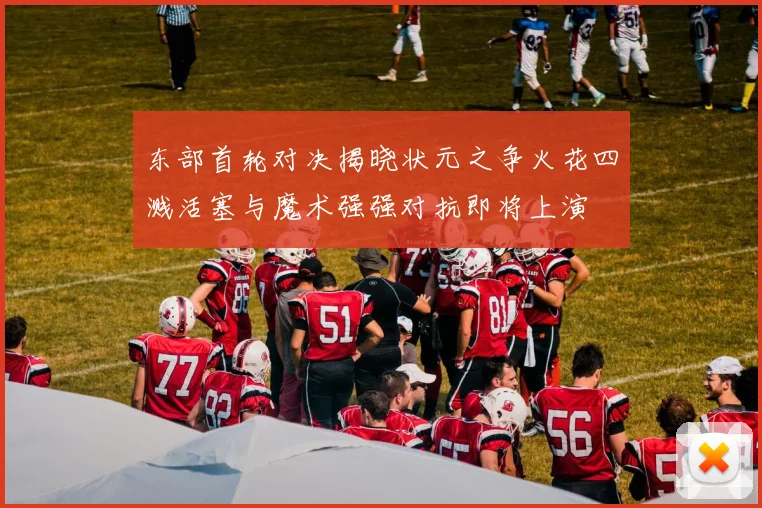 东部首轮对决揭晓状元之争火花四溅活塞与魔术强强对抗即将上演