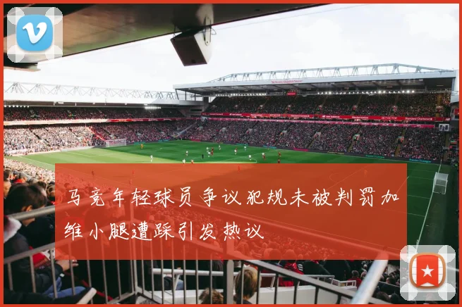 马竞年轻球员争议犯规未被判罚加维小腿遭踩引发热议