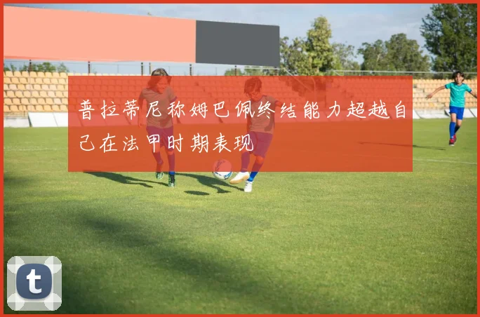 普拉蒂尼称姆巴佩终结能力超越自己在法甲时期表现
