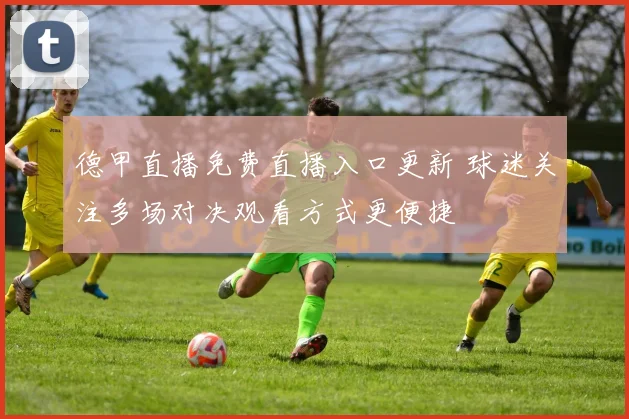 德甲直播免费直播入口更新 球迷关注多场对决观看方式更便捷