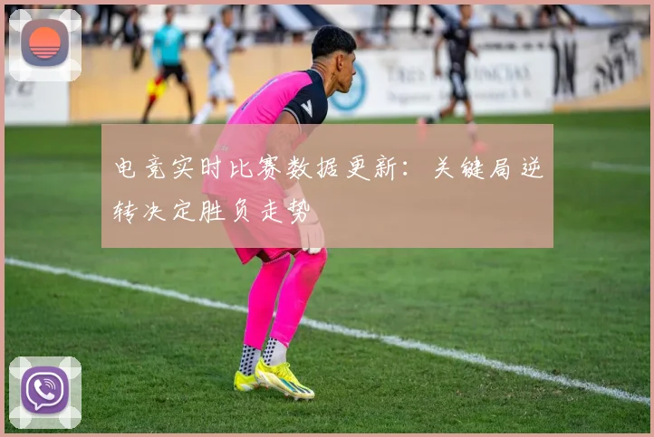 电竞实时比赛数据更新：关键局逆转决定胜负走势