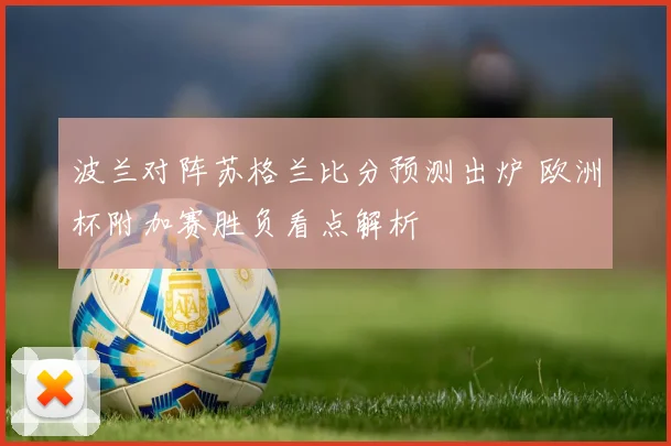 波兰对阵苏格兰比分预测出炉 欧洲杯附加赛胜负看点解析